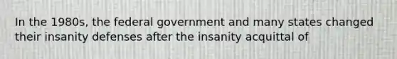 In the 1980s, the federal government and many states changed their insanity defenses after the insanity acquittal of