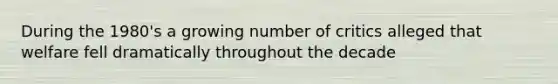 During the 1980's a growing number of critics alleged that welfare fell dramatically throughout the decade