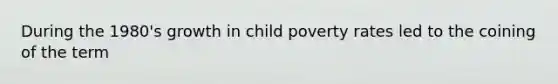 During the 1980's growth in child poverty rates led to the coining of the term