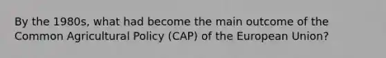 By the 1980s, what had become the main outcome of the Common Agricultural Policy (CAP) of the European Union?