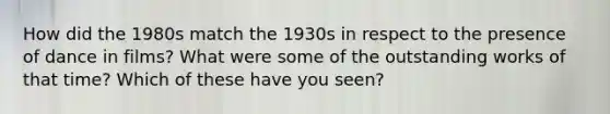 How did the 1980s match the 1930s in respect to the presence of dance in films? What were some of the outstanding works of that time? Which of these have you seen?