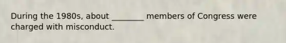 During the 1980s, about ________ members of Congress were charged with misconduct.