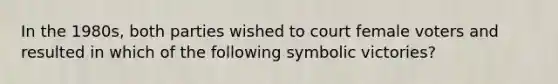 In the 1980s, both parties wished to court female voters and resulted in which of the following symbolic victories?