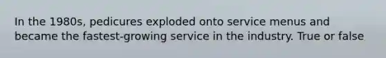 In the 1980s, pedicures exploded onto service menus and became the fastest-growing service in the industry. True or false