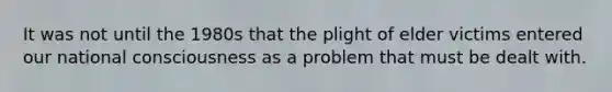 It was not until the 1980s that the plight of elder victims entered our national consciousness as a problem that must be dealt with.