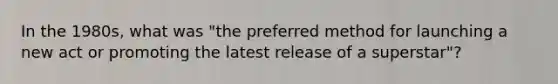 In the 1980s, what was "the preferred method for launching a new act or promoting the latest release of a superstar"?