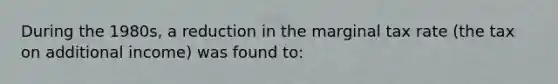 During the 1980s, a reduction in the marginal tax rate (the tax on additional income) was found to: