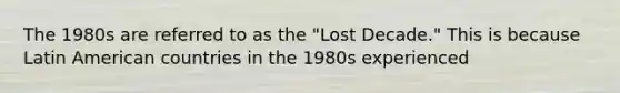 The 1980s are referred to as the​ "Lost Decade." This is because Latin American countries in the 1980s experienced