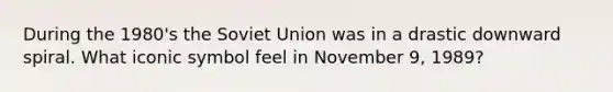 During the 1980's the Soviet Union was in a drastic downward spiral. What iconic symbol feel in November 9, 1989?