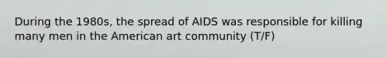 During the 1980s, the spread of AIDS was responsible for killing many men in the American art community (T/F)