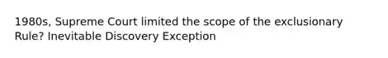 1980s, Supreme Court limited the scope of <a href='https://www.questionai.com/knowledge/kiz15u9aWk-the-exclusionary-rule' class='anchor-knowledge'>the exclusionary rule</a>? Inevitable Discovery Exception