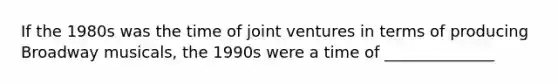 If the 1980s was the time of joint ventures in terms of producing Broadway musicals, the 1990s were a time of ______________