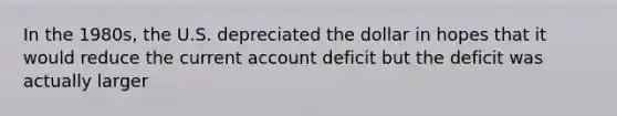 In the 1980s, the U.S. depreciated the dollar in hopes that it would reduce the current account deficit but the deficit was actually larger