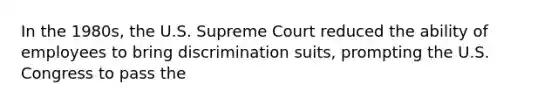 In the 1980s, the U.S. Supreme Court reduced the ability of employees to bring discrimination suits, prompting the U.S. Congress to pass the