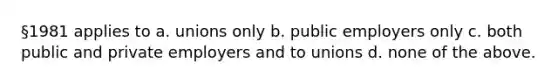 §1981 applies to a. unions only b. public employers only c. both public and private employers and to unions d. none of the above.