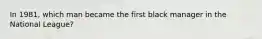 In 1981, which man became the first black manager in the National League?