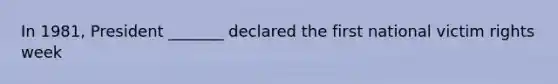 In 1981, President _______ declared the first national victim rights week