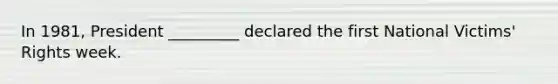In 1981, President _________ declared the first National Victims' Rights week.