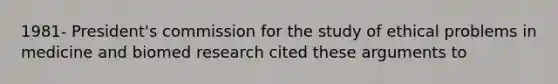 1981- President's commission for the study of ethical problems in medicine and biomed research cited these arguments to