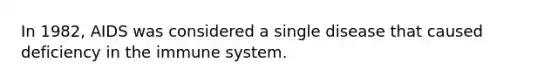 In 1982, AIDS was considered a single disease that caused deficiency in the immune system.