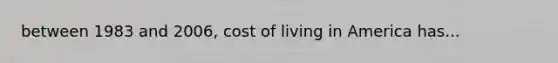 between 1983 and 2006, cost of living in America has...