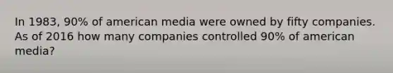 In 1983, 90% of american media were owned by fifty companies. As of 2016 how many companies controlled 90% of american media?