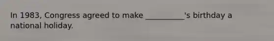 In 1983, Congress agreed to make __________'s birthday a national holiday.