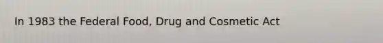 In 1983 the Federal Food, Drug and Cosmetic Act
