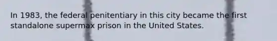 In 1983, the federal penitentiary in this city became the first standalone supermax prison in the United States.