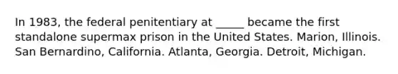 In 1983, the federal penitentiary at _____ became the first standalone supermax prison in the United States. Marion, Illinois. San Bernardino, California. Atlanta, Georgia. Detroit, Michigan.