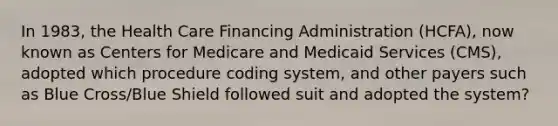 In 1983, the Health Care Financing Administration (HCFA), now known as Centers for Medicare and Medicaid Services (CMS), adopted which procedure coding system, and other payers such as Blue Cross/Blue Shield followed suit and adopted the system?