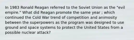 In 1983 Ronald Reagan referred to the Soviet Union as the "evil empire." What did Reagan promote the same year ; which continued the Cold War trend of competition and animosity between the superpowers as the program was designed to use ground and space systems to protect the United States from a possible nuclear attack?