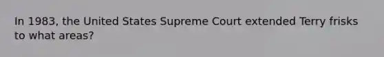 In 1983, the United States Supreme Court extended Terry frisks to what areas?