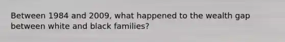 Between 1984 and 2009, what happened to the wealth gap between white and black families?