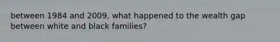 between 1984 and 2009, what happened to the wealth gap between white and black families?