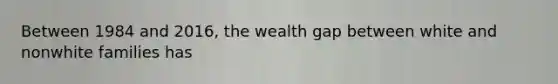 Between 1984 and 2016, the wealth gap between white and nonwhite families has