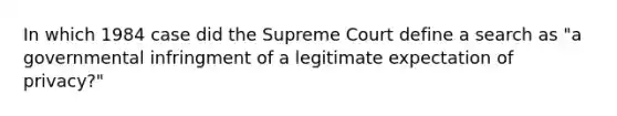 In which 1984 case did the Supreme Court define a search as "a governmental infringment of a legitimate expectation of privacy?"