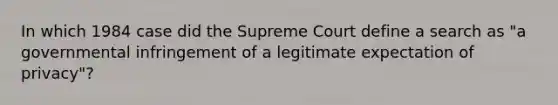 In which 1984 case did the Supreme Court define a search as "a governmental infringement of a legitimate expectation of privacy"?​