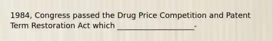 1984, Congress passed the Drug Price Competition and Patent Term Restoration Act which ____________________-