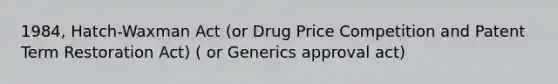 1984, Hatch-Waxman Act (or Drug Price Competition and Patent Term Restoration Act) ( or Generics approval act)