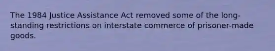 The 1984 Justice Assistance Act removed some of the long-standing restrictions on interstate commerce of prisoner-made goods.