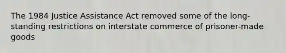 The 1984 Justice Assistance Act removed some of the long-standing restrictions on interstate commerce of prisoner-made goods