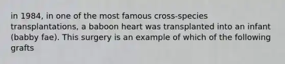 in 1984, in one of the most famous cross-species transplantations, a baboon heart was transplanted into an infant (babby fae). This surgery is an example of which of the following grafts