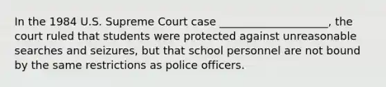 In the 1984 U.S. Supreme Court case ____________________, the court ruled that students were protected against unreasonable searches and seizures, but that school personnel are not bound by the same restrictions as police officers.