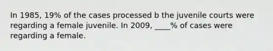 In 1985, 19% of the cases processed b the juvenile courts were regarding a female juvenile. In 2009, ____% of cases were regarding a female.