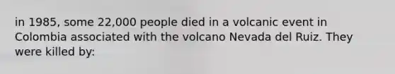 in 1985, some 22,000 people died in a volcanic event in Colombia associated with the volcano Nevada del Ruiz. They were killed by: