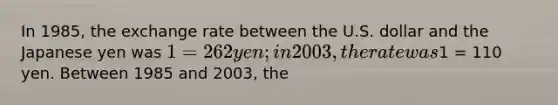 In 1985, the exchange rate between the U.S. dollar and the Japanese yen was 1 = 262 yen; in 2003, the rate was1 = 110 yen. Between 1985 and 2003, the