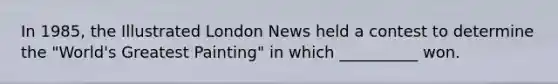 In 1985, the Illustrated London News held a contest to determine the "World's Greatest Painting" in which __________ won.