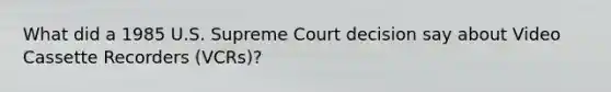 What did a 1985 U.S. Supreme Court decision say about Video Cassette Recorders (VCRs)?