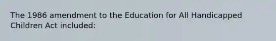 The 1986 amendment to the Education for All Handicapped Children Act included: